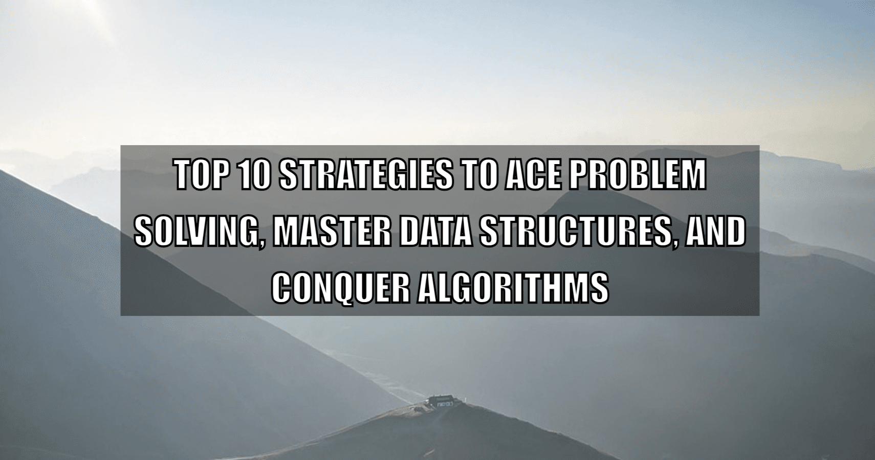 Top 10 Strategies to Ace Problem Solving, Master Data Structures, and Conquer Algorithms